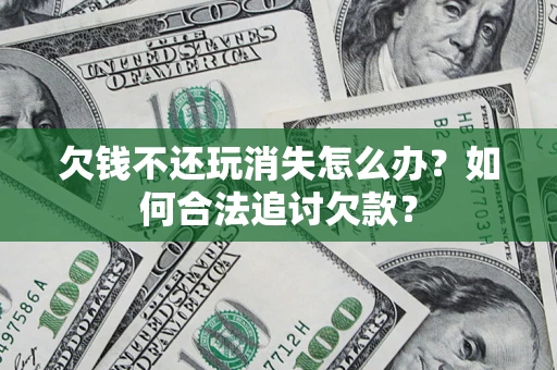 济南欠钱不还玩消失怎么办？如何合法追讨欠款？