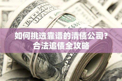 济南如何挑选靠谱的清债公司?合法追债全攻略 济南如何挑选靠谱的清债公司?合法追债全攻略
