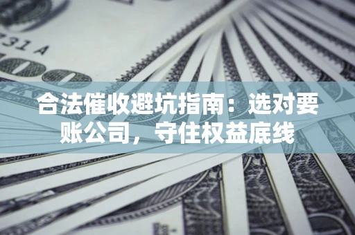济南合法催收避坑指南：选对要账公司，守住权益底线