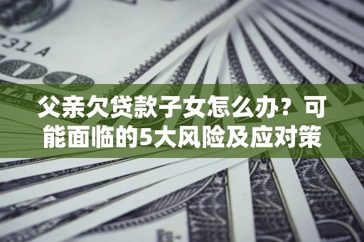 济南父亲欠贷款子女怎么办?可能面临的5大风险及应对策略 济南父亲欠贷款子女怎么办?可能面临的5大风险及应对策略