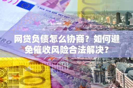 济南网贷负债怎么协商？如何避免催收风险合法解决？