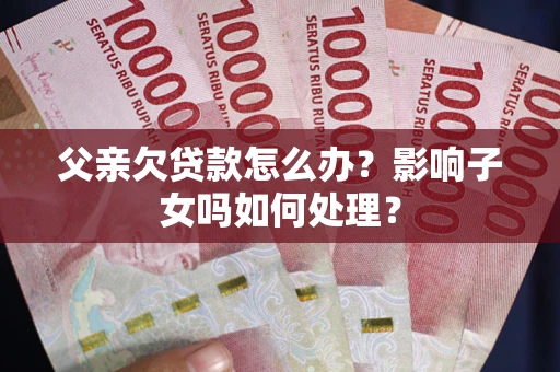 济南父亲欠贷款怎么办？影响子女吗如何处理？