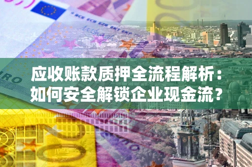 济南应收账款质押全流程解析：如何安全解锁企业现金流？