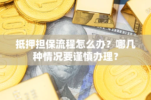 济南抵押担保流程怎么办？哪几种情况要谨慎办理？