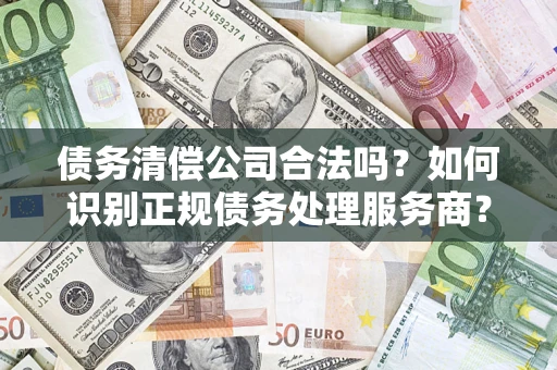 济南债务清偿公司合法吗？如何识别正规债务处理服务商？