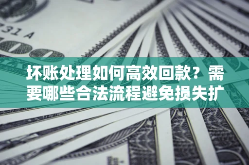 济南坏账处理如何高效回款？需要哪些合法流程避免损失扩大？