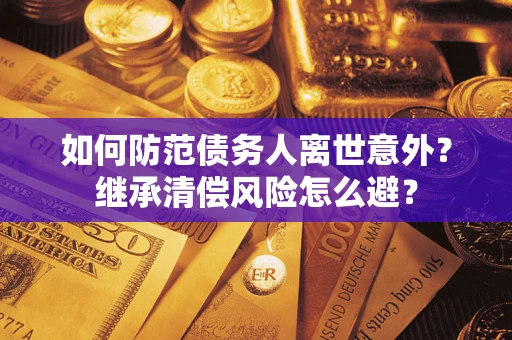 济南如何防范债务人离世意外？继承清偿风险怎么避？