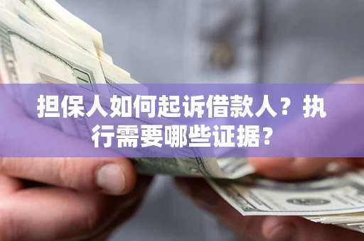 济南担保人如何起诉借款人？执行需要哪些证据？