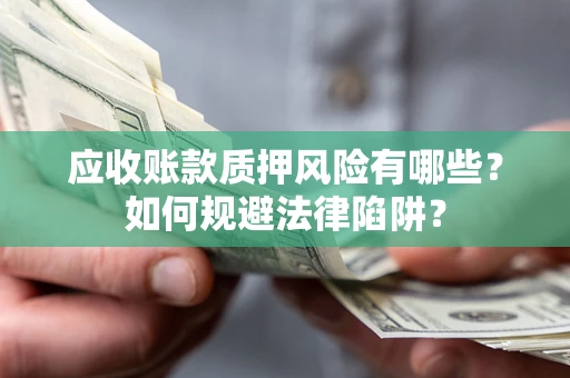 济南应收账款质押风险有哪些？如何规避法律陷阱？