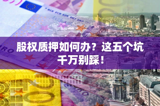 济南股权质押如何办？这五个坑千万别踩！