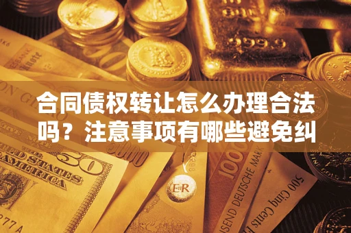 济南合同债权转让怎么办理合法吗？注意事项有哪些避免纠纷？