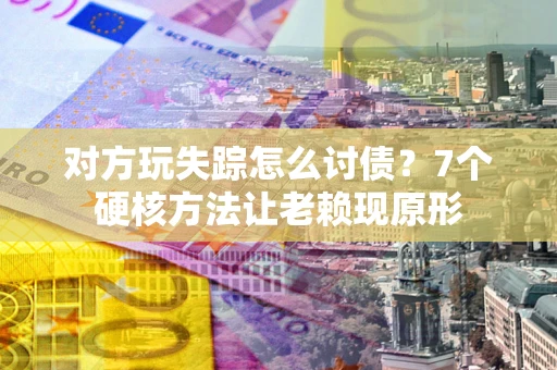 济南对方玩失踪怎么讨债？7个硬核方法让老赖现原形