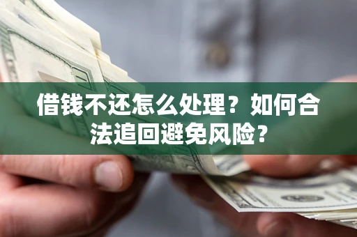 济南借钱不还怎么处理？如何合法追回避免风险？
