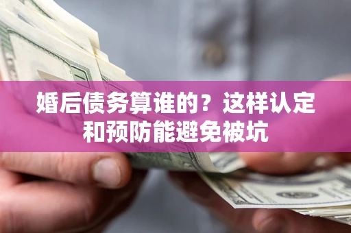 济南婚后债务算谁的？这样认定和预防能避免被坑