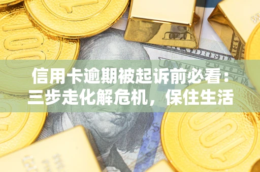 济南信用卡逾期被起诉前必看：三步走化解危机，保住生活尊严