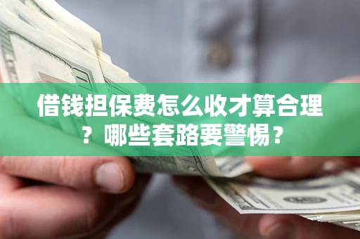 济南借钱担保费怎么收才算合理？哪些套路要警惕？