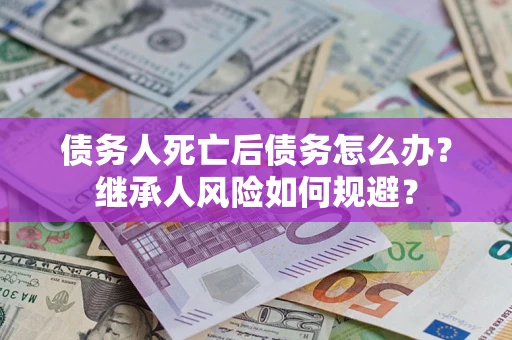 济南债务人死亡后债务怎么办？继承人风险如何规避？
