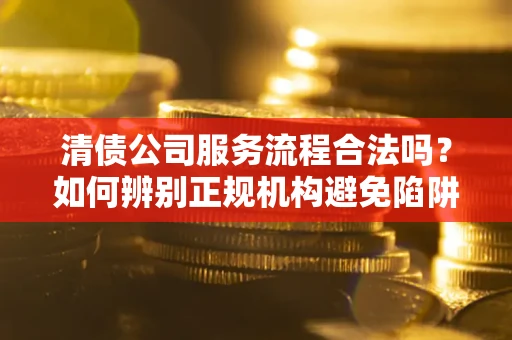 济南清债公司服务流程合法吗？如何辨别正规机构避免陷阱？