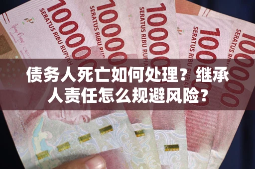 济南债务人死亡如何处理?继承人责任怎么规避风险? 济南债务人死亡如何处理?继承人责任怎么规避风险?