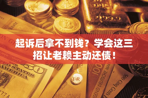 济南起诉后拿不到钱？学会这三招让老赖主动还债！