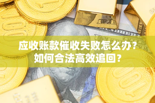 济南应收账款催收失败怎么办？如何合法高效追回？