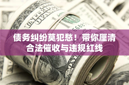 济南债务纠纷莫犯愁！带你厘清合法催收与违规红线