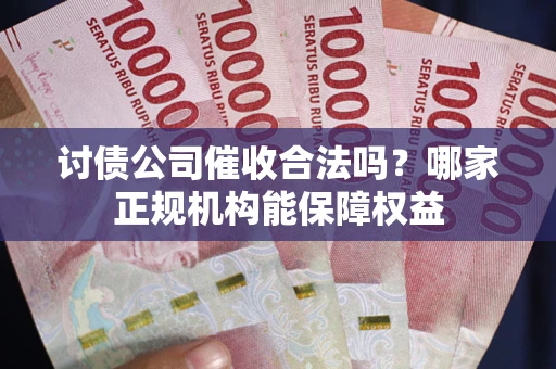 济南讨债公司催收合法吗？哪家正规机构能保障权益