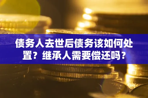 济南债务人去世后债务该如何处置？继承人需要偿还吗？