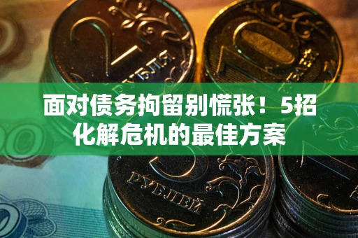 济南面对债务拘留别慌张！5招化解危机的最佳方案