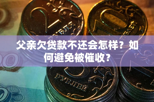 济南父亲欠贷款不还会怎样？如何避免被催收？