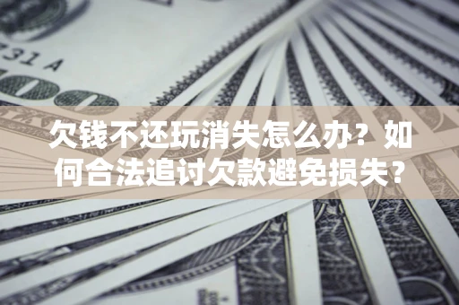 济南欠钱不还玩消失怎么办?如何合法追讨欠款避免损失? 济南欠钱不还玩消失怎么办?如何合法追讨欠款避免损失?