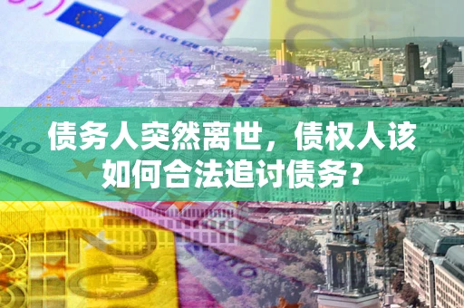 济南债务人突然离世，债权人该如何合法追讨债务？