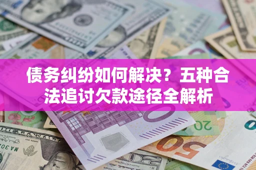 济南债务纠纷如何解决？五种合法追讨欠款途径全解析