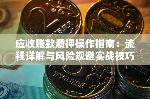 济南应收账款质押操作指南:流程详解与风险规避实战技巧 济南应收账款质押操作指南:流程详解与风险规避实战技巧