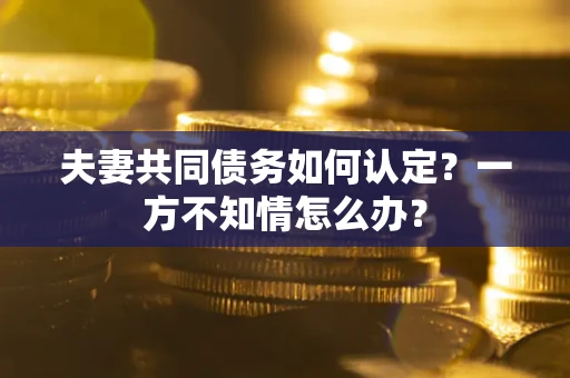 济南夫妻共同债务如何认定？一方不知情怎么办？