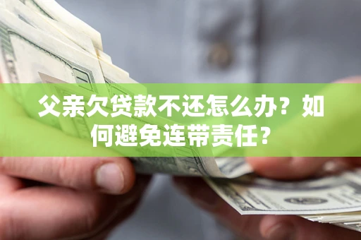 济南父亲欠贷款不还怎么办？如何避免连带责任？