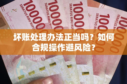 济南坏账处理办法正当吗？如何合规操作避风险？