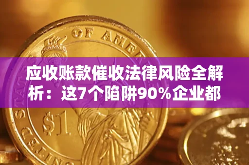 济南应收账款催收法律风险全解析：这7个陷阱90%企业都踩过（含合规应对指南）