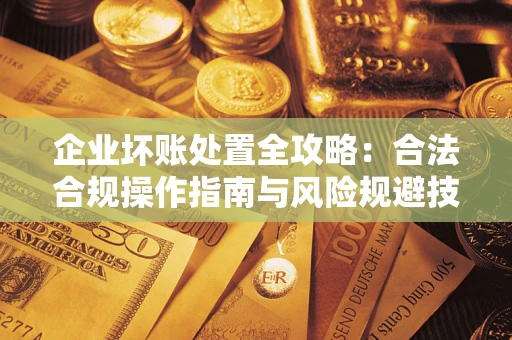 济南企业坏账处置全攻略：合法合规操作指南与风险规避技巧解析