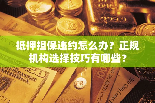 济南抵押担保违约怎么办？正规机构选择技巧有哪些？