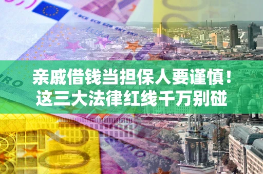 济南亲戚借钱当担保人要谨慎！这三大法律红线千万别碰