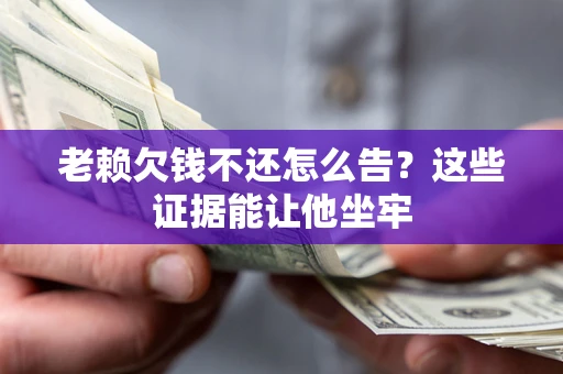 济南老赖欠钱不还怎么告？这些证据能让他坐牢