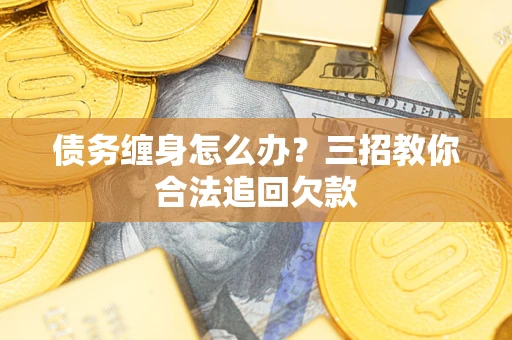 济南债务缠身怎么办？三招教你合法追回欠款