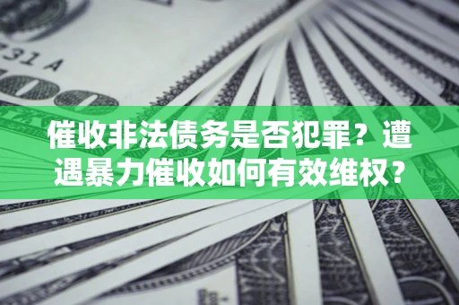 济南催收非法债务是否犯罪?遭遇暴力催收如何有效维权? 济南催收非法债务是否犯罪?遭遇暴力催收如何有效维权?