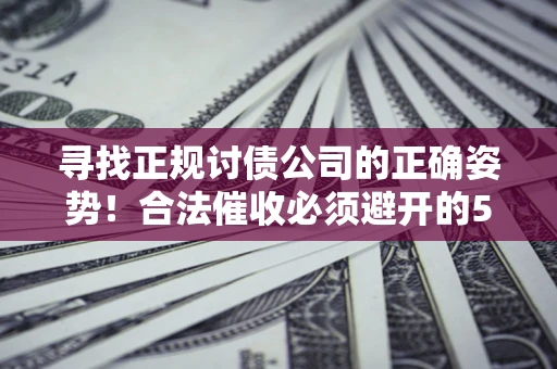 济南寻找正规讨债公司的正确姿势！合法催收必须避开的5大雷区