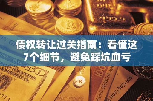 济南债权转让过关指南：看懂这7个细节，避免踩坑血亏