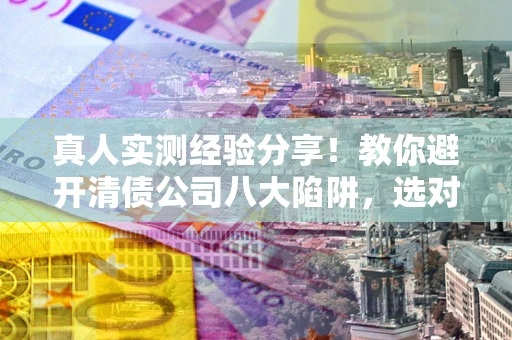 济南真人实测经验分享！教你避开清债公司八大陷阱，选对机构少走十年弯路