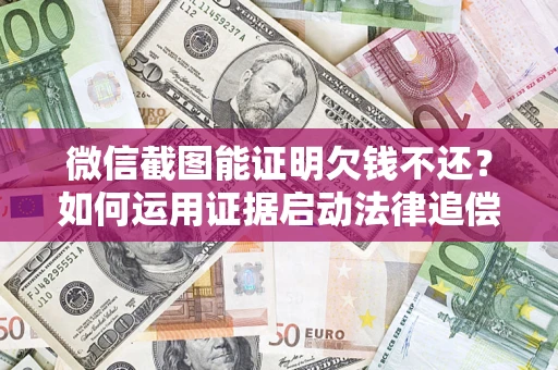 济南微信截图能证明欠钱不还？如何运用证据启动法律追偿程序？