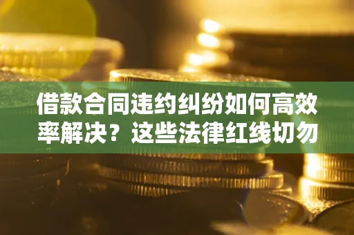 济南借款合同违约纠纷如何高效率解决？这些法律红线切勿触碰