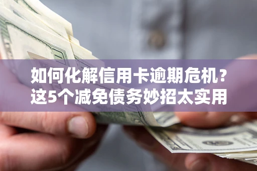 济南如何化解信用卡逾期危机？这5个减免债务妙招太实用